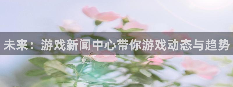 沐春奇亿娱乐：未来：游戏新闻中心带你游戏动态与趋势