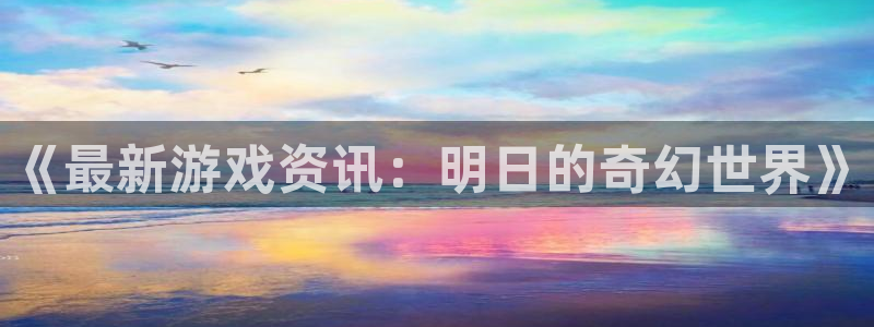 奇亿娱乐是什么：《最新游戏资讯：明日的奇幻世界》