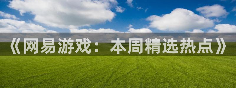 奇亿娱乐测速：《网易游戏：本周精选热点》