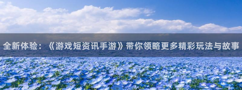 奇亿娱乐注册登录平台：全新体验：《游戏短资讯手游》带你领略更