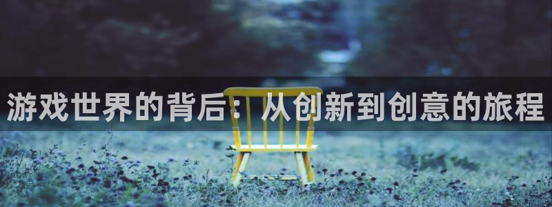 奇亿娱乐注册平台：游戏世界的背后：从创新到创意的旅程