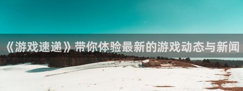 奇亿娱乐平台注册：《游戏速递》带你体验最新的游戏动态与新闻