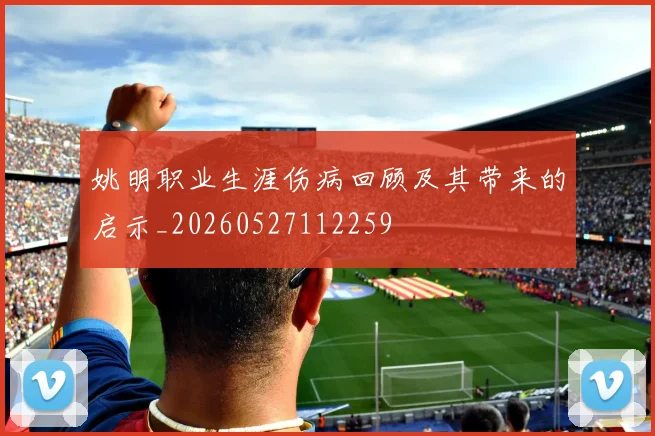 姚明职业生涯伤病回顾及其带来的启示_20260527112259
