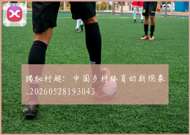 揭秘村超：中国乡村体育的新现象_20260528193043