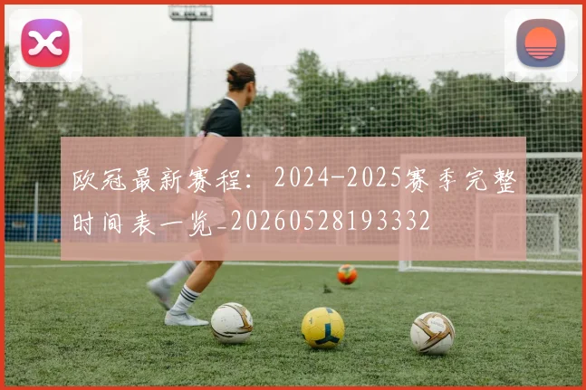 欧冠最新赛程:2024-2025赛季完整时间表一览_20260528193332