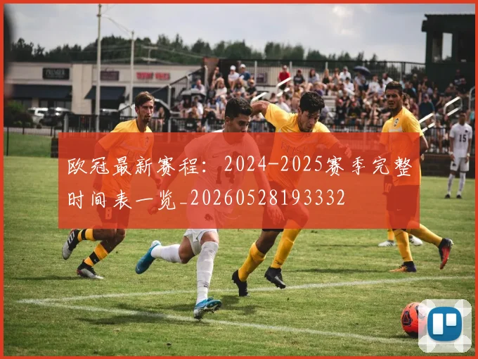 欧冠最新赛程:2024-2025赛季完整时间表一览_20260528193332