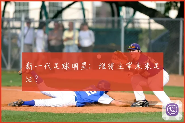 新一代足球明星:谁将主宰未来足坛?