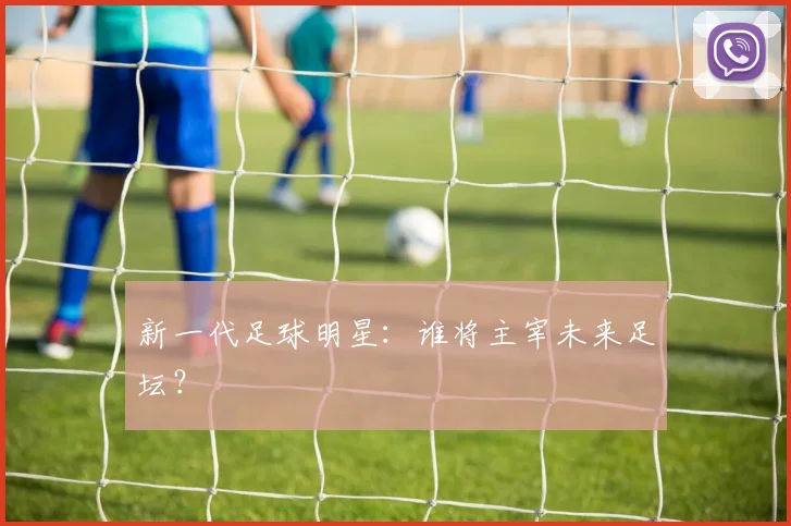 新一代足球明星:谁将主宰未来足坛?