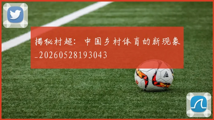 揭秘村超：中国乡村体育的新现象_20260528193043
