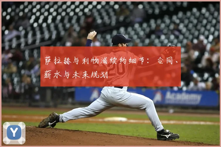 萨拉赫与利物浦续约细节:合同、薪水与未来规划