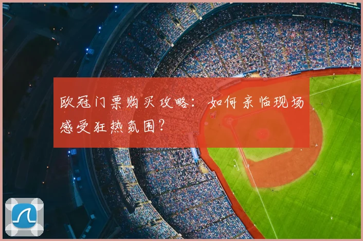 欧冠门票购买攻略：如何亲临现场感受狂热氛围？