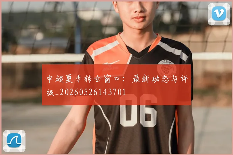 中超夏季转会窗口:最新动态与评级_20260526143701
