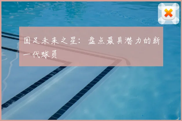 国足未来之星：盘点最具潜力的新一代球员