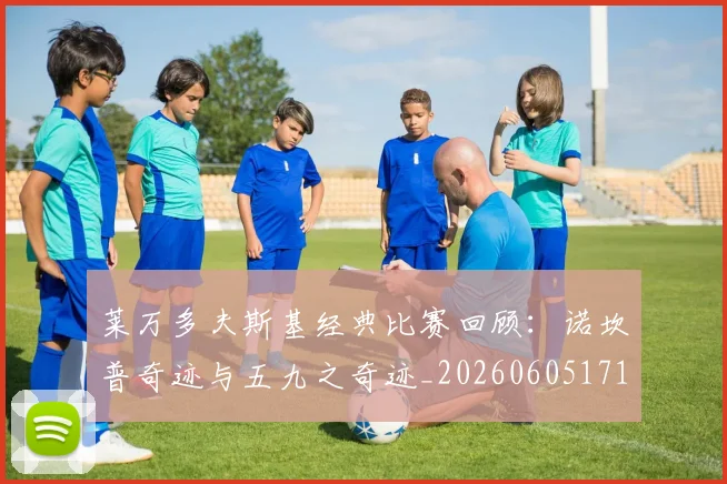 莱万多夫斯基经典比赛回顾:诺坎普奇迹与五九之奇迹_20260605171410