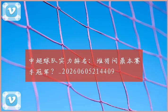 中超球队实力排名：谁将问鼎本赛季冠军？_20260605214409