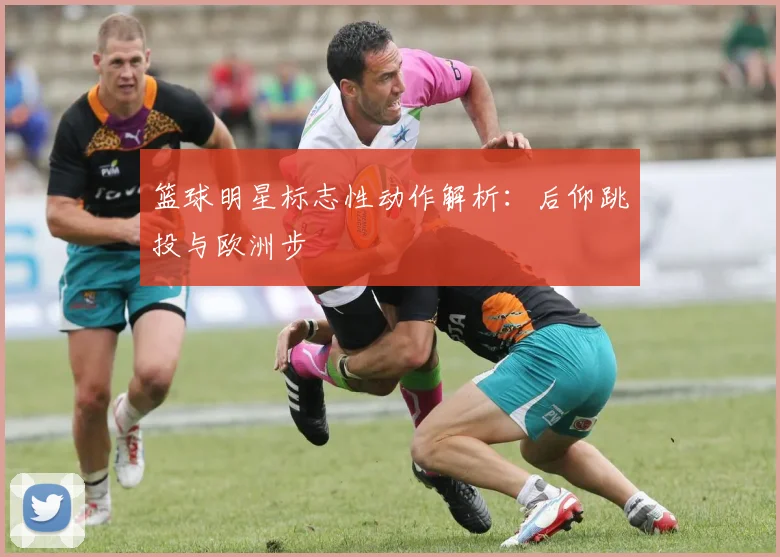 篮球明星标志性动作解析:后仰跳投与欧洲步