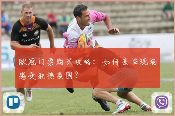欧冠门票购买攻略:如何亲临现场感受狂热氛围?
