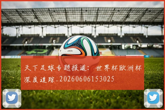 天下足球专题报道:世界杯欧洲杯深度追踪_20260606153025